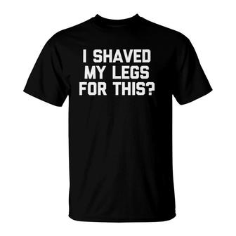 I Shaved My Legs For This Funny Saying Sarcastic T-Shirt | Mazezy