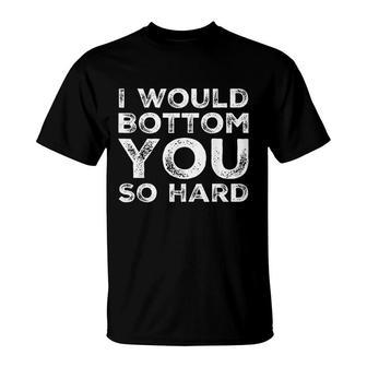 I Would Bottom You So Hard T-Shirt | Mazezy