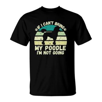 If I Can't Bring My Poodle I'm Not Going Dog Lovers Tee T-Shirt | Mazezy