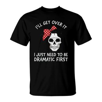 I'll Get Over It I Just Need To Be Dramatic First T-Shirt | Mazezy