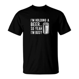 Im Holding A Beer So Yeah Im Busy T-Shirt | Mazezy