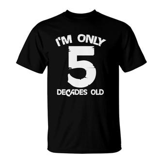 I'm Only 5 Decades Old 50Th Birthday Funny 50 Years Old T-Shirt | Mazezy