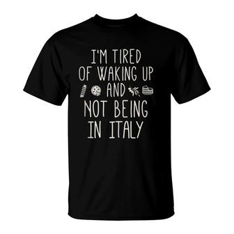 I'm Tired Of Waking Up And Not Being In Italy - Italian T-Shirt | Mazezy