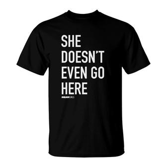 Mean Girls She Doesn't Even Go Here Text T-Shirt | Mazezy