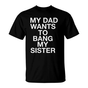 My Dad Wants To Bang My Sister T-Shirt | Mazezy