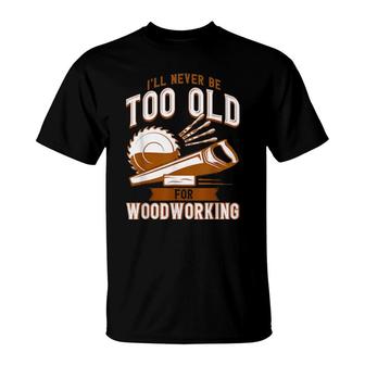 Never Too Old For Woodworking Carpenter T-Shirt | Mazezy