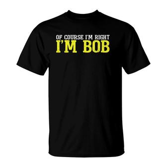 Of Course I'm Right I'm Bob Tee Funny Dad Ro T T-Shirt | Mazezy