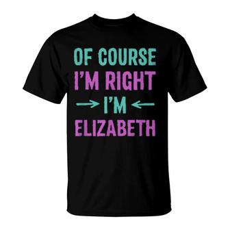 Of Course I'm Right I'm Elizabeth Name Sarcastic Nickname T-Shirt | Mazezy