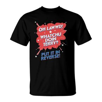 Oh Lawwd Whatchu Doin Terry Put It In Reverse T-Shirt | Mazezy