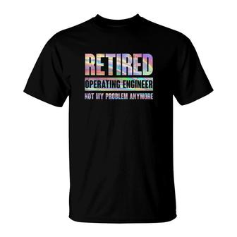 Operating Engineer Retirement Retired Not My Problem Anymore T-Shirt | Mazezy