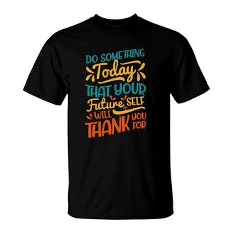 Something Today That Your Future Will Thank You For T-Shirt | Mazezy