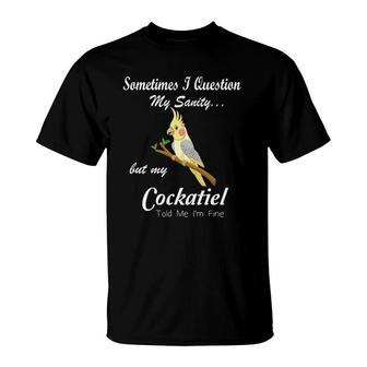 Sometimes I Question My Sanity My Cockatiel Told Me I'm Fine T-Shirt | Mazezy