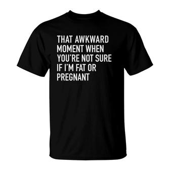 That Awkward Fat Or Pregnant Moment Funny Quote T-Shirt | Mazezy