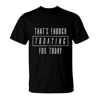 Thats Enough Todaying For Today T-Shirt | Mazezy