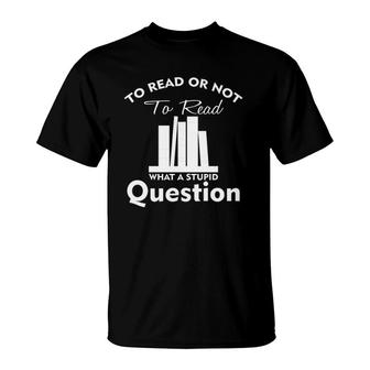 To Read Or Not To Read What A Stupid Question Funny T-Shirt | Mazezy