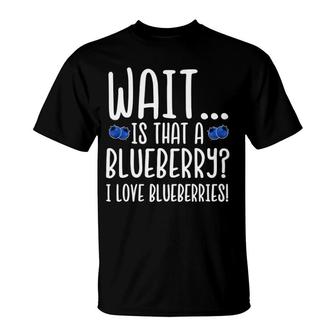 Wait Is That A Blueberry I Love Blueberries T-Shirt | Mazezy