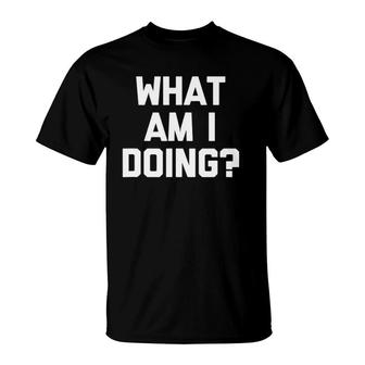 What Am I Doing Funny Saying Sarcastic Novelty Cool T-Shirt | Mazezy