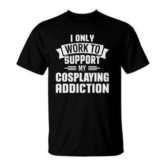 Work Support Cosplaying Addiction Cosplay Design T-Shirt | Mazezy