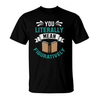 You Literally Mean Figuratively Funny Teacher Grammar Gift T-Shirt | Mazezy