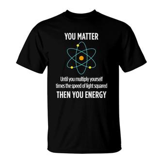 You Matter You Energy Funny Physicist Physics Lover T-Shirt | Mazezy