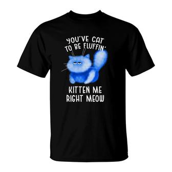 You've Cat To Be Fluffin' Kitten Me Right Meow Cat Pun T-Shirt | Mazezy