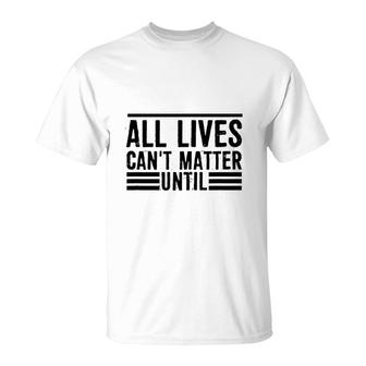 All Lives Cant Matter Until T-Shirt | Mazezy