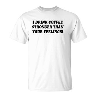 I Drink Coffee Stronger Than Your Feelings T-Shirt | Mazezy