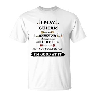 I Play Guitar Because I Like It T-Shirt | Mazezy