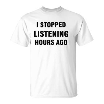 I Stopped Listening Hours Ago T-Shirt | Mazezy