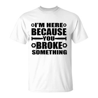 Im Here Because You Broke Something T-Shirt | Mazezy