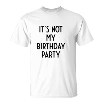 It Is Not My Birthday Party Funny White Lie Party T-Shirt - Seseable