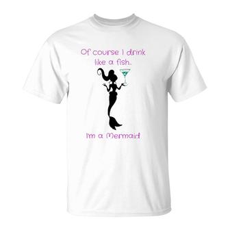 Of Course I Drink Like A Fish, I'm A Mermaid T-Shirt | Mazezy