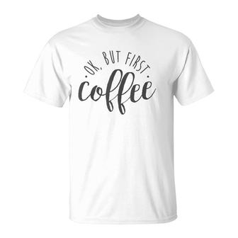 Ok But First Coffee Caffeine Drinker Addict Gift T-Shirt | Mazezy