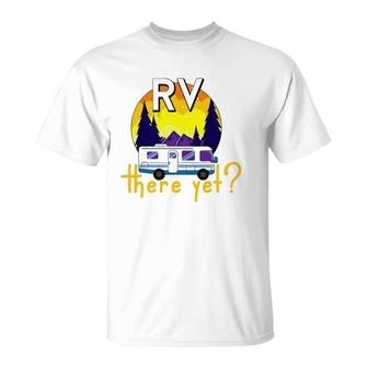 Rv There Yet Funny Trailer Family Vacation Road Trip Gift T-Shirt | Mazezy