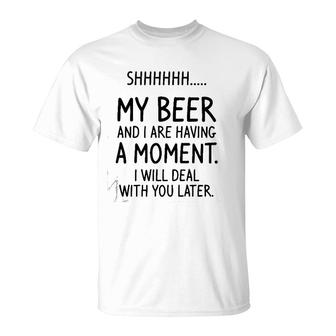 Shhh My Beer And I Are Having A Moment I Will Deal With You Later T-Shirt | Mazezy