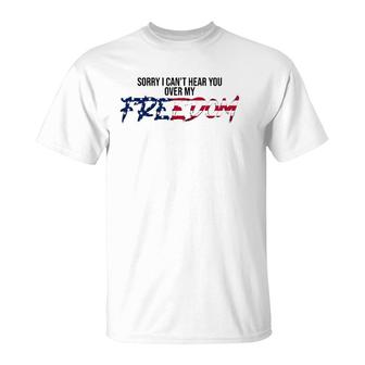 Sorry I Can't Hear You Over My Freedom 4Th Of July Freedom T-Shirt