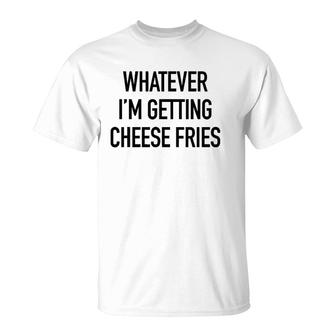 Whatever I'm Getting Cheese Fries - Funny Quote T-Shirt | Mazezy