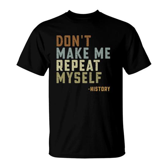 Don't Make Me Repeat Myself, History Funny Quote T-Shirt