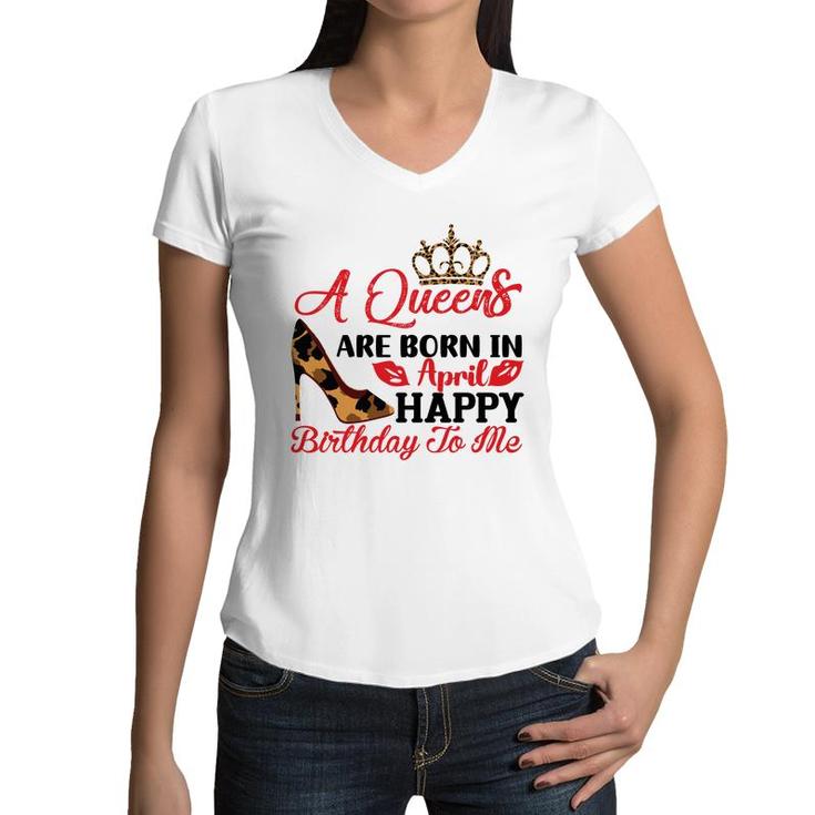 April Women A Queens Are Born In April Happy Birthday To Me Women V-Neck T-Shirt