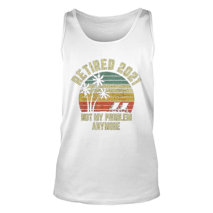 Retired 2021 Not My Problem Anymore Retirement Gift Unisex Tank Top