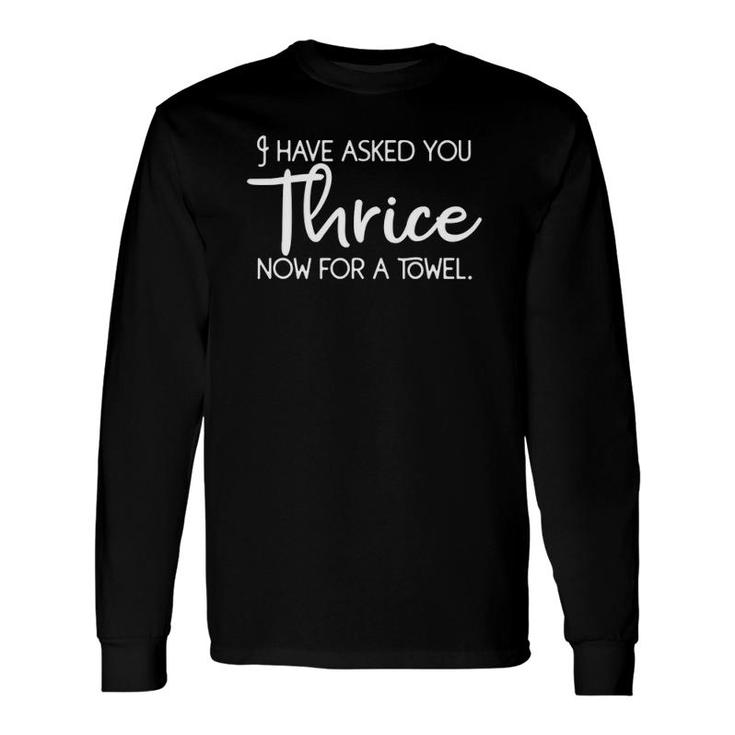 I Have Asked You Thrice Now For A Towel Long Sleeve T-Shirt T-Shirt