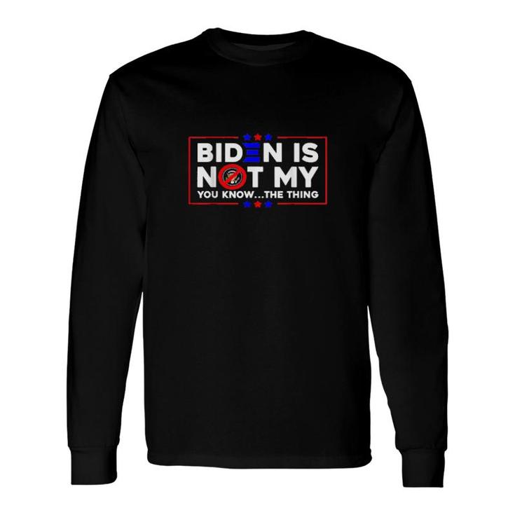Biden Is Not My You Know The Thing Long Sleeve T-Shirt
