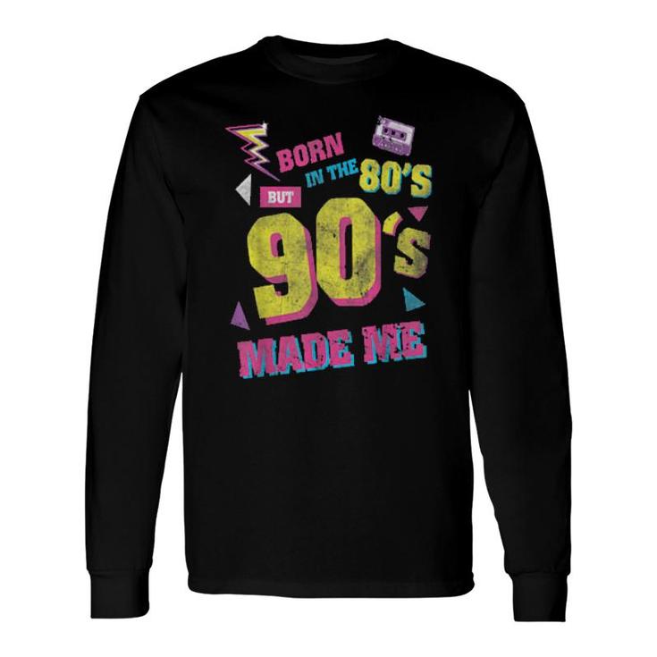 Born In The 80S But 90S Made Me I Love 80S Love 90S Long Sleeve T-Shirt
