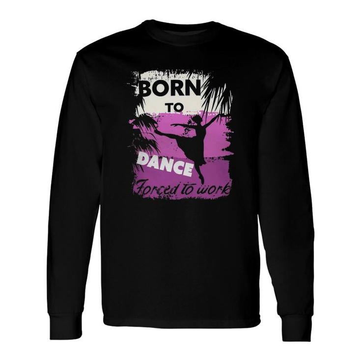 Born To Dance Forced To Work Long Sleeve T-Shirt T-Shirt