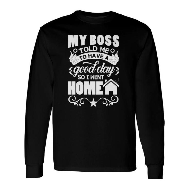 My Boss Told Me To Have A Good Day So I Went Home Long Sleeve T-Shirt T-Shirt