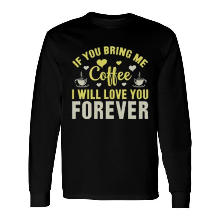 If You Bring Me Coffee I Will Love You Forever Long Sleeve T-Shirt T-Shirt