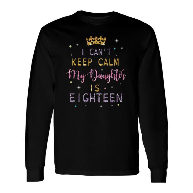I Can't Keep Calm My Daughter Is Eighteen Happy Birthday Long Sleeve T-Shirt T-Shirt