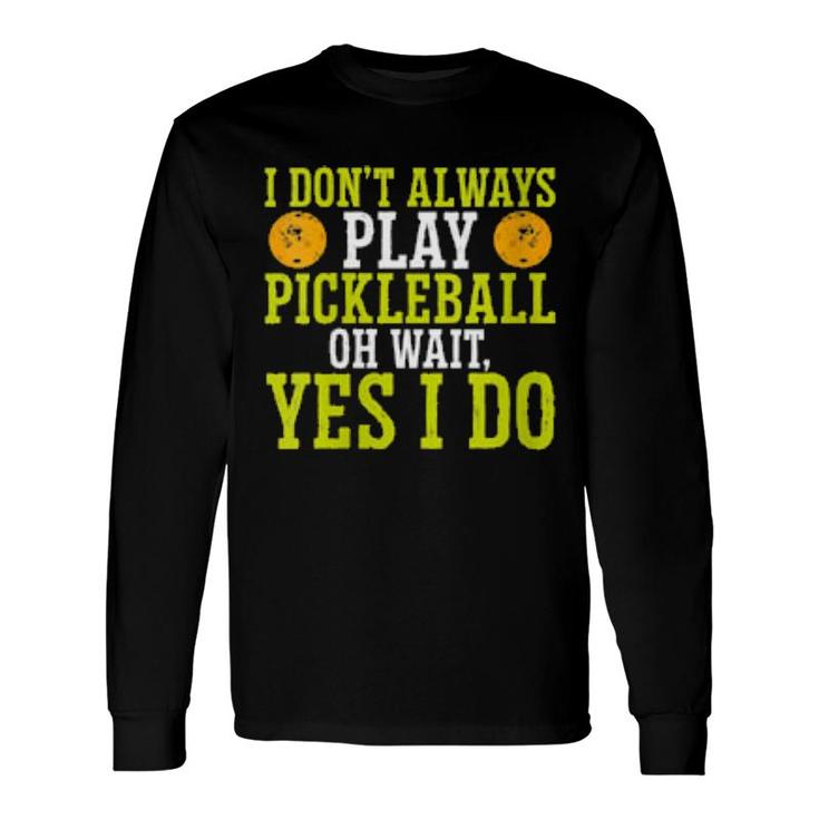 I Don't Always Play Pickleball Oh Wait Yes I Do Pickleball Long Sleeve T-Shirt T-Shirt