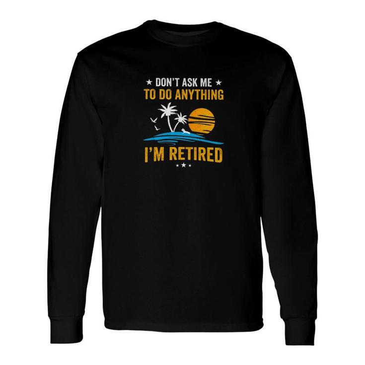 Dont Ask Me To Do Anything Im Retired Long Sleeve T-Shirt