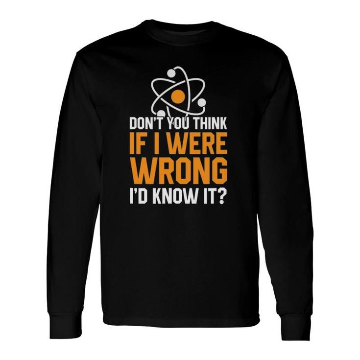 Don't You Think If I Were Wrong I'd Know It Science Teacher Long Sleeve T-Shirt T-Shirt